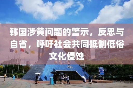 韩国涉黄问题的警示，反思与自省，呼吁社会共同抵制低俗文化侵蚀