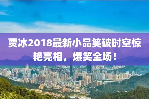 贾冰2018最新小品笑破时空惊艳亮相，爆笑全场！