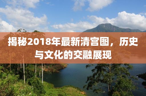 揭秘2018年最新清宫图，历史与文化的交融展现