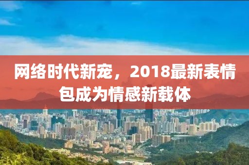 网络时代新宠，2018最新表情包成为情感新载体