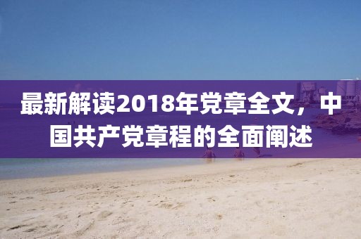 最新解读2018年党章全文，中国共产党章程的全面阐述