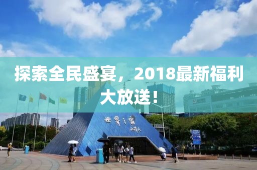 探索全民盛宴，2018最新福利大放送！