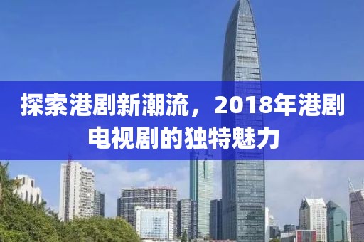 探索港剧新潮流，2018年港剧电视剧的独特魅力