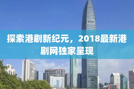 探索港剧新纪元，2018最新港剧网独家呈现