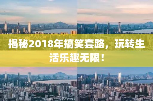 揭秘2018年搞笑套路，玩转生活乐趣无限！