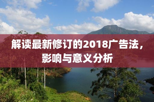 解读最新修订的2018广告法，影响与意义分析