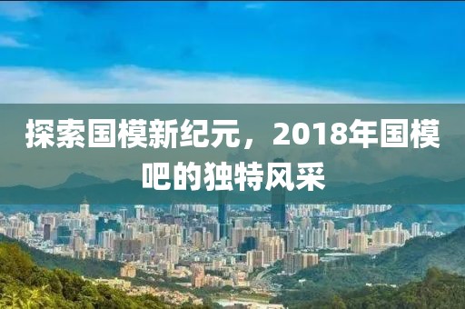 探索国模新纪元，2018年国模吧的独特风采