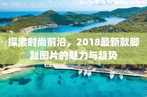 探索时尚前沿，2018最新款脚趾图片的魅力与趋势