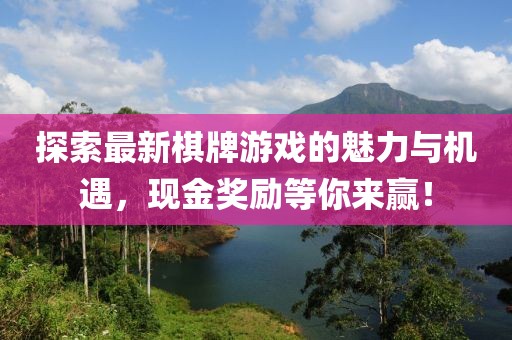 探索最新棋牌游戏的魅力与机遇，现金奖励等你来赢！