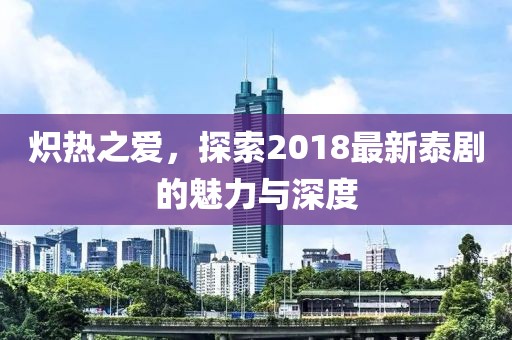 炽热之爱，探索2018最新泰剧的魅力与深度