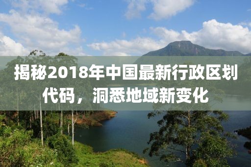 揭秘2018年中国最新行政区划代码，洞悉地域新变化