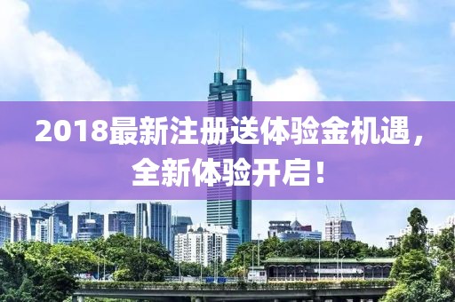 2018最新注册送体验金机遇，全新体验开启！