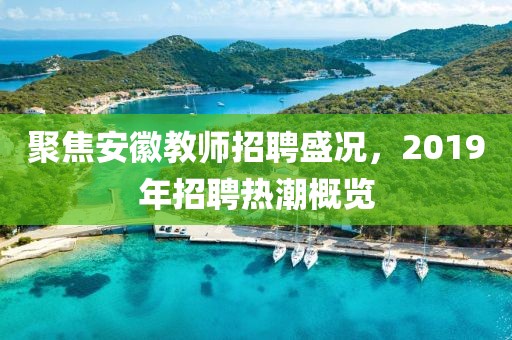 聚焦安徽教师招聘盛况，2019年招聘热潮概览