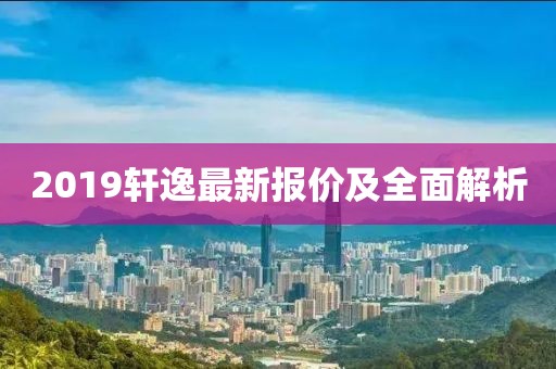 2019轩逸最新报价及全面解析