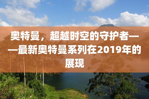 奥特曼，超越时空的守护者——最新奥特曼系列在2019年的展现