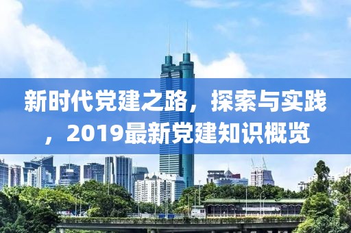 新时代党建之路，探索与实践，2019最新党建知识概览