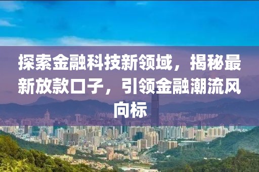 探索金融科技新领域，揭秘最新放款口子，引领金融潮流风向标