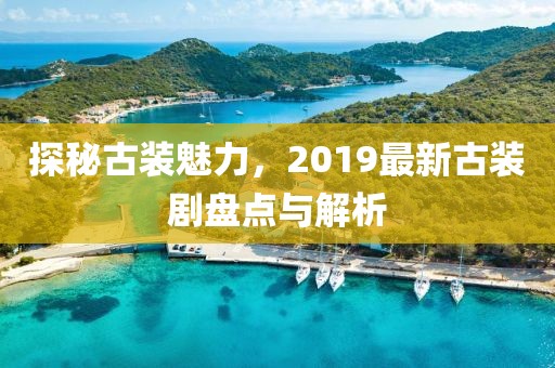 探秘古装魅力，2019最新古装剧盘点与解析