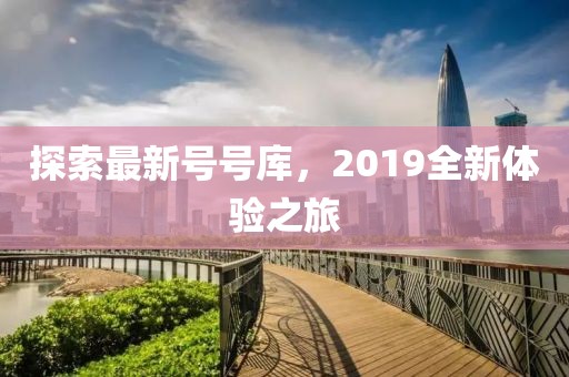 探索最新号号库，2019全新体验之旅