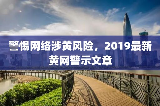 警惕网络涉黄风险，2019最新黄网警示文章