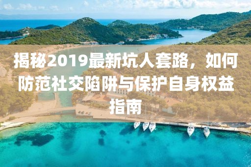 揭秘2019最新坑人套路，如何防范社交陷阱与保护自身权益指南