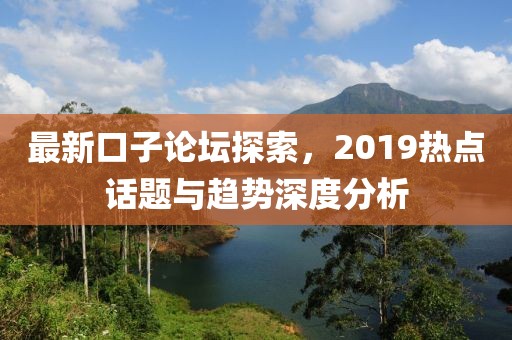 最新口子论坛探索，2019热点话题与趋势深度分析