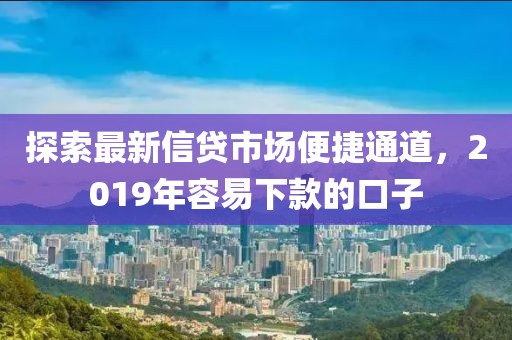 探索最新信贷市场便捷通道，2019年容易下款的口子