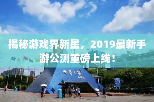 揭秘游戏界新星，2019最新手游公测重磅上线！