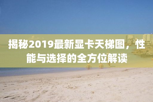 揭秘2019最新显卡天梯图，性能与选择的全方位解读