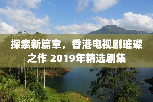 探索新篇章，香港电视剧璀璨之作 2019年精选剧集