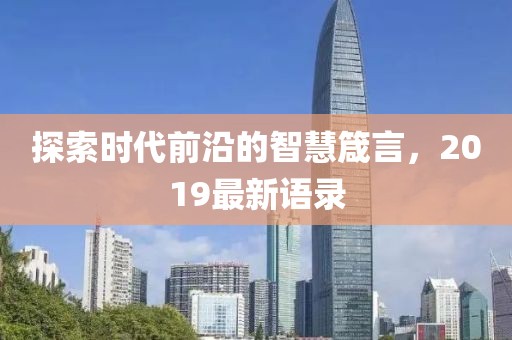 探索时代前沿的智慧箴言，2019最新语录