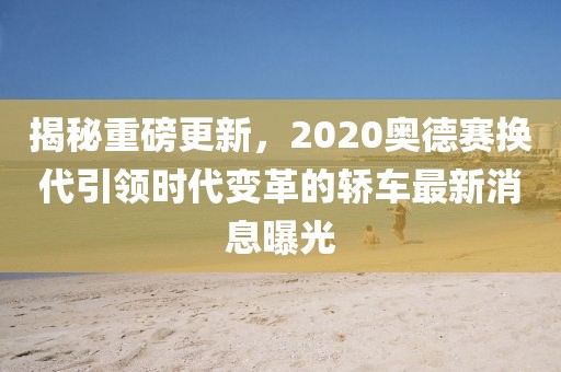 揭秘重磅更新，2020奥德赛换代引领时代变革的轿车最新消息曝光