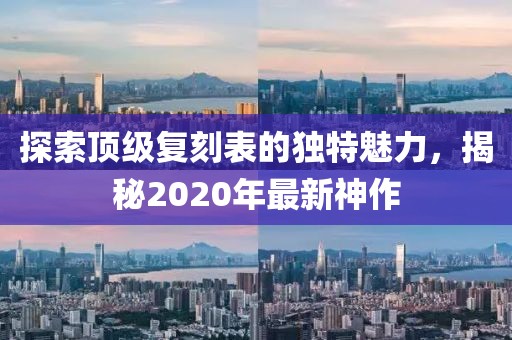 探索顶级复刻表的独特魅力，揭秘2020年最新神作