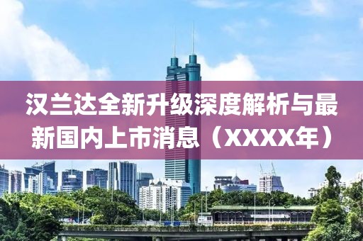 汉兰达全新升级深度解析与最新国内上市消息（XXXX年）