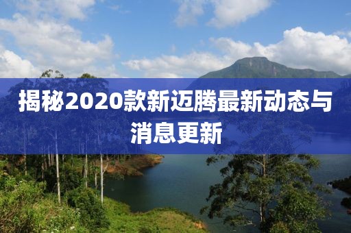 揭秘2020款新迈腾最新动态与消息更新