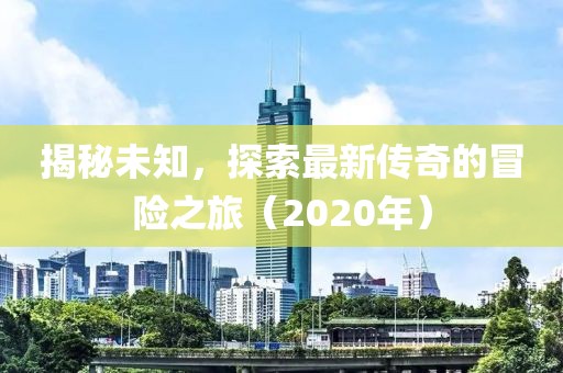 揭秘未知，探索最新传奇的冒险之旅（2020年）