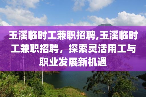 玉溪临时工兼职招聘,玉溪临时工兼职招聘，探索灵活用工与职业发展新机遇