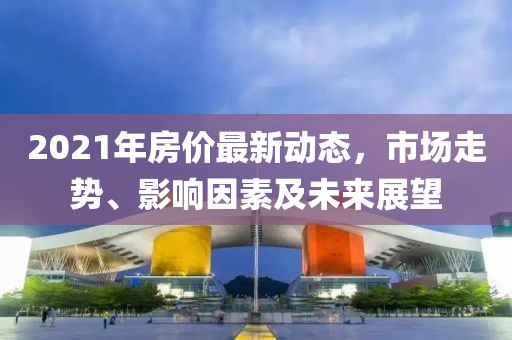 2021年房价最新动态，市场走势、影响因素及未来展望