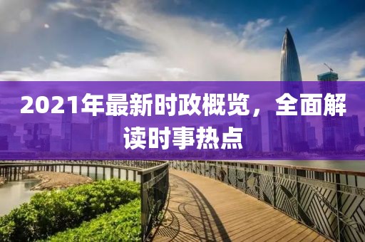 2021年最新时政概览，全面解读时事热点