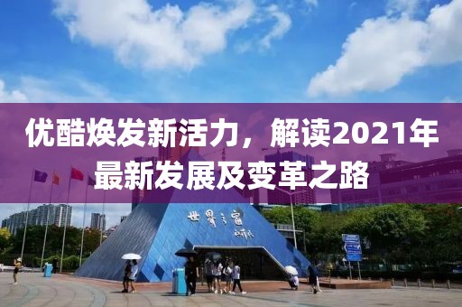 优酷焕发新活力，解读2021年最新发展及变革之路