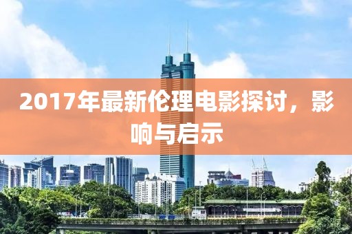 2017年最新伦理电影探讨，影响与启示