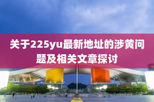 关于225yu最新地址的涉黄问题及相关文章探讨