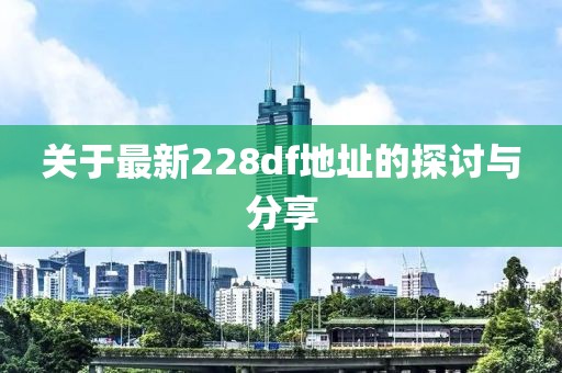 关于最新228df地址的探讨与分享