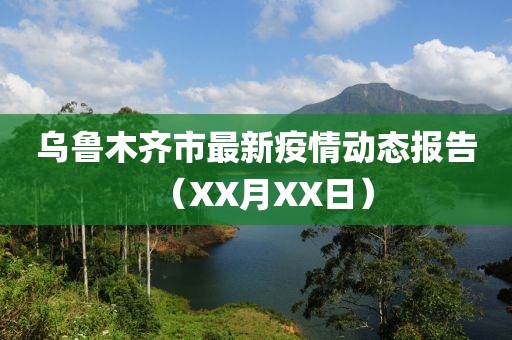 乌鲁木齐市最新疫情动态报告（XX月XX日）