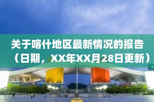 关于喀什地区最新情况的报告（日期，XX年XX月28日更新）