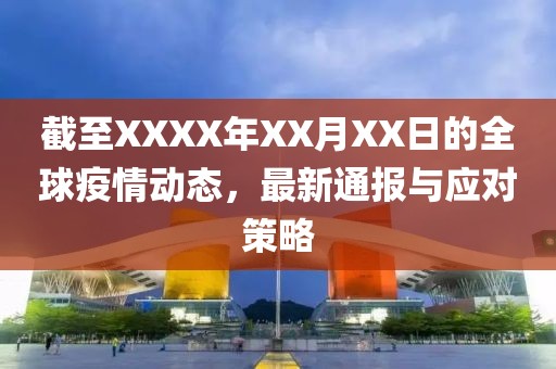 截至XXXX年XX月XX日的全球疫情动态，最新通报与应对策略