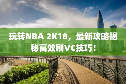 玩转NBA 2K18，最新攻略揭秘高效刷VC技巧！