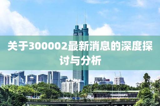 关于300002最新消息的深度探讨与分析