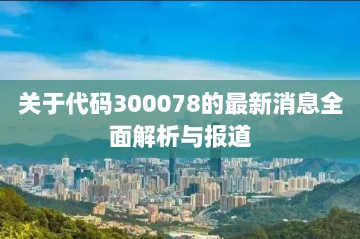 关于代码300078的最新消息全面解析与报道