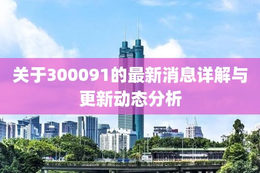 关于300091的最新消息详解与更新动态分析